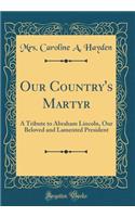 Our Country's Martyr: A Tribute to Abraham Lincoln, Our Beloved and Lamented President (Classic Reprint)