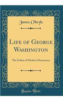 Life of George Washington: The Father of Modern Democracy (Classic Reprint)