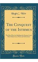 The Conquest of the Isthmus: The Men Who Are Building the Panama Canal Their Daily Lives, Perils, and Adventures (Classic Reprint)