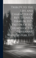 Tribute to the Life and Character of Rev. Teunis S. Hamlin, D.D., Pastor of the Church of the Covenant, Washington, D.C