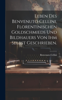 Leben des Benvenuto Cellini, Florentinischen Goldschmieds und Bildhauers von ihm selbst geschrieben.