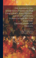 Anfänge des stehenden Heeres in der Landgrafschaft Hessen-Kassel und dessen Formationen bis zum Ende des dreißigjährigen Krieges.