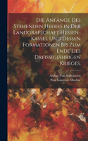 Anfänge des stehenden Heeres in der Landgrafschaft Hessen-Kassel und dessen Formationen bis zum Ende des dreißigjährigen Krieges.