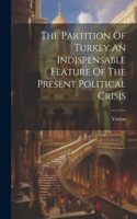Partition Of Turkey An Indispensable Feature Of The Present Political Crisis