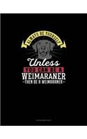 Always Be Yourself Unless You Can Be A Weimaraner Then Be A Weimaraner