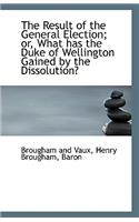 The Result of the General Election; Or, What Has the Duke of Wellington Gained by the Dissolution?