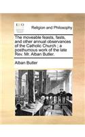 The Moveable Feasts, Fasts, and Other Annual Observances of the Catholic Church; A Posthumous Work of the Late REV. Mr. Alban Butler.