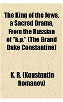 The King of the Jews, a Sacred Drama, from the Russian of K.P. (the Grand Duke Constantine)