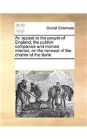 An Appeal to the People of England, the Publick Companies and Monied Interest, on the Renewal of the Charter of the Bank.