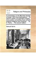 A Commentary on the Fifty-Third Chapter of Isaiah. with Three Dissertations ... to Which Is Added, an Appendix of Eighty-Nine Queries, Concerning Divers Ancient Religious Traditions and Practices; ... by S. Harris, ... the Second Edition.