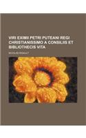 Viri Eximii Petri Puteani Regi Christianissimo a Consiliis Et Bibliothecis Vita: (English)