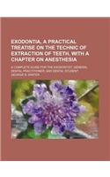 Exodontia, a Practical Treatise on the Technic of Extraction of Teeth, with a Chapter on Anesthesia; A Complete Guide for the Exodontist, General Dental Practitioner, and Dental Student