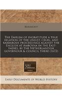 The Emblem of Ingratitude a True Relation of the Unjust, Cruel, and Barbarous Proceedings Against the English at Amboyna in the East-Indies, by the Netherlandish Governour & Council There (1672): (English)