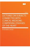 Lectures on Subjects Connected with Clinical Medicine: Comprising Diseases of the Heart