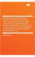 Sermons Preached Before the University of Oxford, in the Year 1784... the Second Edition. to Which Is Now Added a Sermon Preached Before the University of Oxford, July 4, 1784, on the Duty of Attempting the Propagation of the Gospel Among Our Mahom