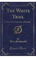 The White Trail: A Story of the Early Days of Klondike (Classic Reprint)