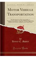 Motor Vehicle Transportation: The Development of the Automobile as a Transportation Agency, Together with the Supervising Policies and Practices Adopted in the United States (Classic Reprint)