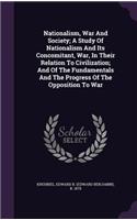 Nationalism, War And Society; A Study Of Nationalism And Its Concomitant, War, In Their Relation To Civilization; And Of The Fundamentals And The Progress Of The Opposition To War