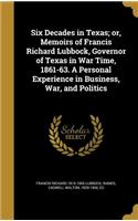 Six Decades in Texas; Or, Memoirs of Francis Richard Lubbock, Governor of Texas in War Time, 1861-63. a Personal Experience in Business, War, and Politics