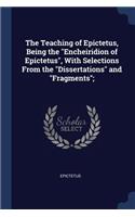 Teaching of Epictetus, Being the Encheiridion of Epictetus, With Selections From the Dissertations and Fragments;