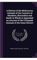 A History of the Molluscous Animals of the Counties of Aberdeen, Kincardine and Banff, to Which Is Appended an Account of the Cirripedal Animals of the Same District