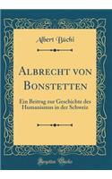 Albrecht Von Bonstetten: Ein Beitrag Zur Geschichte Des Humanismus in Der Schweiz (Classic Reprint)