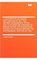 A Description or Breife Declaration of All the Ancient Monuments, Rites, and Customes Belonginge or Beinge Within the Monastical Church of Durham Before the Suppression. Written in 1593