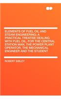 Elements of Fuel Oil and Steam Engineering; A Practical Treatise Dealing with Fuel Oil, for the Central Station Man, the Power Plant Operator, the Mechanical Engineer and the Student