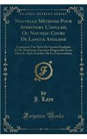 Nouvelle MÃ©thode Pour Apprendre l'Anglais, Ou Nouveau Cours de Langue Anglaise: Contenant Une SÃ©rie de LeÃ§ons GraduÃ©es Et de Nombreux Exercices Progressifs Ã?crits Dans Le Style Familier de la Conversation (Classic Reprint)