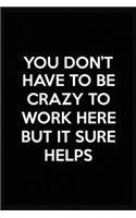 You Don't Have To Be Crazy To Work Here But It Sure Helps: Lined notebook, Best Gag Gift, -Funny office gift, coworkers gifts, coworker gag book, boss work: 6*9, 120 pages for writing