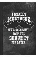 I Really Mustache You A Question ... But I'll Shave It for Later: Blank Lined Notebook Journal Gift