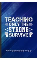 Teaching Only the Strong Survive: Funny Teacher Appreciation Lined Notebook Journal For Back To School, Unique Special Inspirational Birthday Gift, Regular 6 X 9 110 Pages