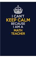 I Can't Keep Calm Because I Am A math teacher: Career journal, notebook and writing journal for encouraging men, women and kids. A framework for building your career.