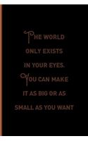 The World Only Exists In Your eyes. You Can Make It As Big Or as Small As You Want.