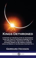 Kings Dethroned: A History of the Evolution of Astronomy from the Time of the Roman Empire Up to the Present Day; Showing It to Be an Amazing Series of Blunders Foun