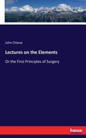 Lectures on the Elements: Or the First Principles of Surgery