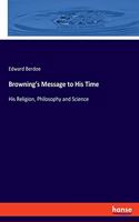 Browning's Message to His Time: His Religion, Philosophy and Science