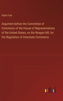 Argument before the Committee of Commerce of the House of Representatives of the United States, on the Reagan bill, for the Regulation of Interstate Commerce