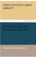 Child at Home the Principles of Filial Duty, Familiarly Illustrated