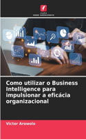 Como utilizar o Business Intelligence para impulsionar a eficácia organizacional