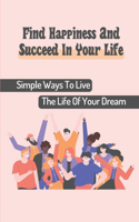 Find Happiness And Succeed In Your Life: Simple Ways To Live The Life Of Your Dream: Find A More Satisfying Work Path