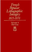 French Popular Lithographic Imagery, 1815-1870, Volume 4: The City