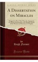 A Dissertation on Miracles: Designed to Show That They Are Arguments of a Divine Interposition, and Absolute Proofs of the Mission and Doctrine of a Prophet (Classic Reprint)