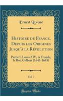 Histoire de France, Depuis les Origines Jusqu'à la Révolution, Vol. 7: Partie I; Louis XIV, la Fronde, le Roi, Colbert (1643-1685) (Classic Reprint)