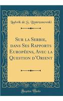 Sur La Serbie, Dans Ses Rapports Europï¿½ens, Avec La Question d'Orient (Classic Reprint)