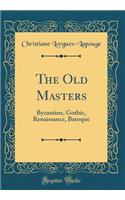 The Old Masters: Byzantine, Gothic, Renaissance, Baroque (Classic Reprint)