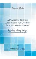 A Practical Business Arithmetic, for Common Schools and Academies: Including a Great Variety of Promiscuous Examples (Classic Reprint)