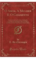 O Amor, a Mulher E O Casamento: Pensamentos, Poesias, Proverbios, Anecdotas Etc.; CompilaÃ§āo de Grand Parte Do Que Se Tem Dito E Escripto a Respeito Das Mulheres E Do Amor, Collogida DOS Melhores Autores Tanto Nacionaes Como Estraneiros