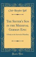 The Sister's Son in the Medieval German Epic: A Study in the Survival of Matriliny (Classic Reprint)