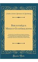 Bibliothèque Mexico-Guatémalienne: Précédée d'un Coup d'il sur les Études Américaines dans Leurs Rapports Avec les Études Classiques Et Suivie du Tableau par Ordre Alphabétique des Ouvrages de Linguistique Américaine Contenus dans le Même Volume